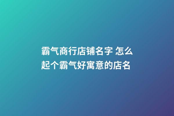 霸气商行店铺名字 怎么起个霸气好寓意的店名-第1张-店铺起名-玄机派